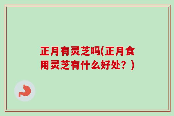 正月有灵芝吗(正月食用灵芝有什么好处?) 正月有灵芝吗(正月食用灵芝有什么好处?)