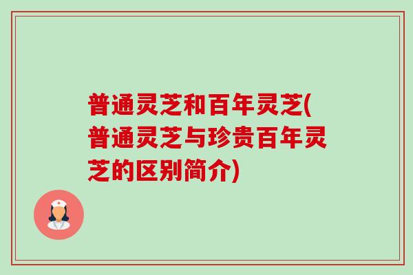 普通灵芝和百年灵芝(普通灵芝与珍贵百年灵芝的区别简介) 普通灵芝和百年灵芝(普通灵芝与珍贵百年灵芝的区别简介)