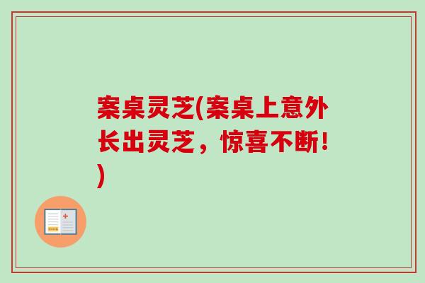 案桌灵芝(案桌上意外长出灵芝,惊喜不断!) 案桌灵芝(案桌上意外长出灵芝,惊喜不断!)