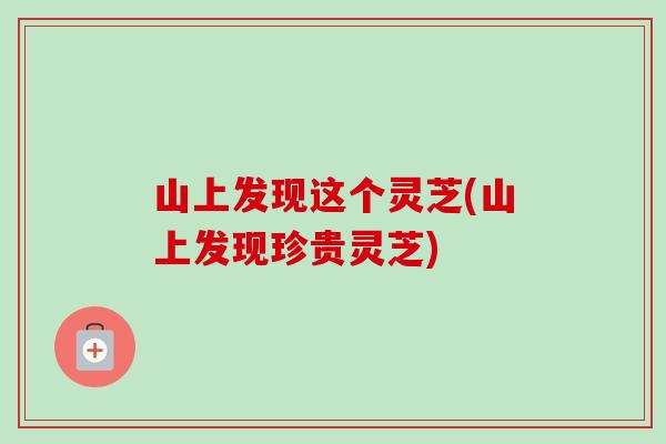 山上发现这个灵芝(山上发现珍贵灵芝) 山上发现这个灵芝(山上发现珍贵灵芝)