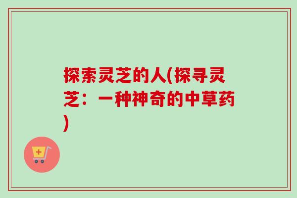 探索灵芝的人(探寻灵芝：一种神奇的中草药)