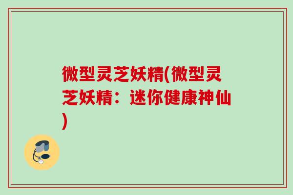 微型灵芝妖精(微型灵芝妖精:迷你健康神仙) 微型灵芝妖精(微型灵芝妖精:迷你健康神仙)