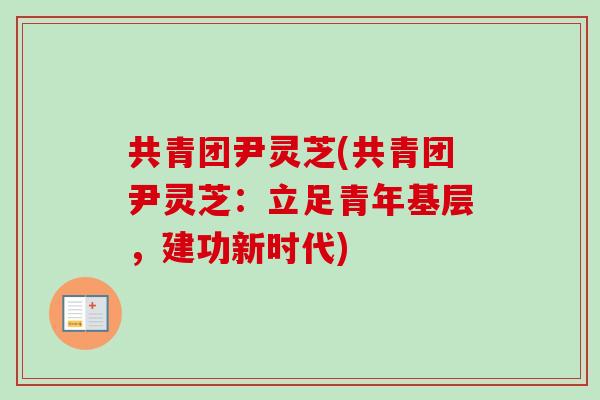 共青团尹灵芝(共青团尹灵芝:立足青年基层,建功新时代) 共青团尹灵芝(共青团尹灵芝:立足青年基层,建功新时代)