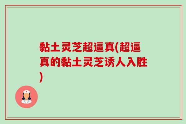 黏土灵芝超逼真(超逼真的黏土灵芝诱人入胜) 黏土灵芝超逼真(超逼真的黏土灵芝诱人入胜)