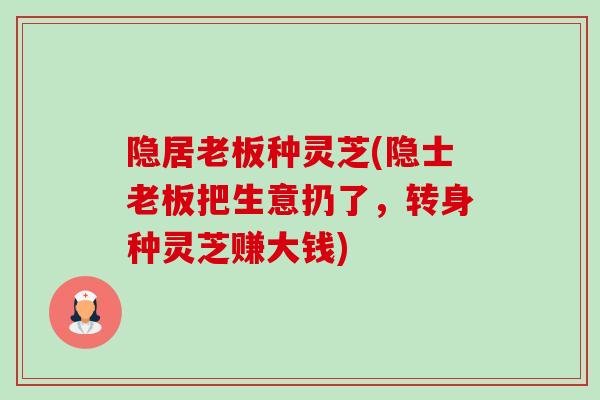 隐居老板种灵芝(隐士老板把生意扔了,转身种灵芝赚大钱) 隐居老板种灵芝(隐士老板把生意扔了,转身种灵芝赚大钱)