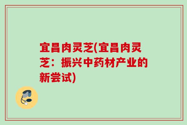 宜昌肉灵芝(宜昌肉灵芝:振兴材产业的新尝试) 宜昌肉灵芝(宜昌肉灵芝:振兴材产业的新尝试)