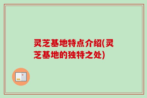 灵芝基地特点介绍(灵芝基地的独特之处) 灵芝基地特点介绍(灵芝基地的独特之处)