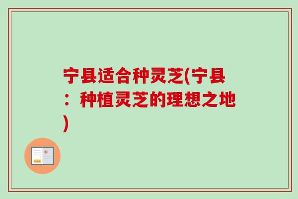 宁县适合种灵芝(宁县:种植灵芝的理想之地) 宁县适合种灵芝(宁县:种植灵芝的理想之地)