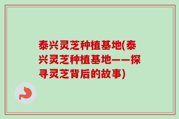 泰兴灵芝种植基地(泰兴灵芝种植基地——探寻灵芝背后的故事) 泰兴灵芝种植基地(泰兴灵芝种植基地——探寻灵芝背后的故事)