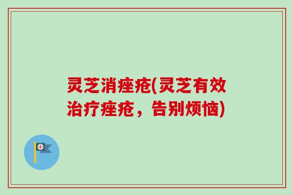 灵芝消(灵芝有效,告别烦恼) 灵芝消(灵芝有效,告别烦恼)