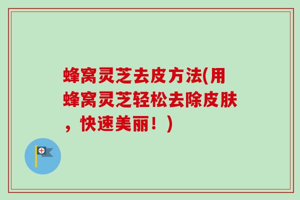 蜂窝灵芝去皮方法(用蜂窝灵芝轻松去除,快速美丽!) 蜂窝灵芝去皮方法(用蜂窝灵芝轻松去除,快速美丽!)