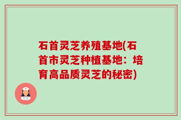石首灵芝养殖基地(石首市灵芝种植基地：培育高品质灵芝的秘密)
