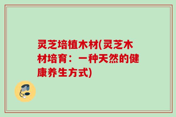 灵芝培植木材(灵芝木材培育:一种天然的健康养生方式) 灵芝培植木材(灵芝木材培育:一种天然的健康养生方式)