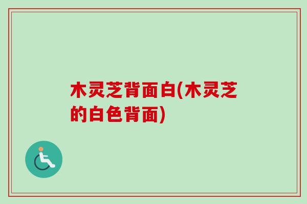 木灵芝背面白(木灵芝的白色背面) 木灵芝背面白(木灵芝的白色背面)