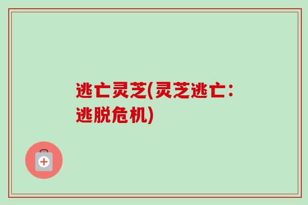 逃亡灵芝(灵芝逃亡:逃脱危机) 逃亡灵芝(灵芝逃亡:逃脱危机)