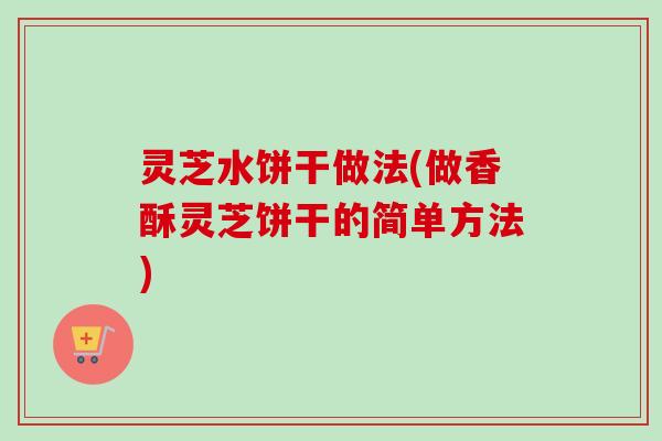 灵芝水饼干做法(做香酥灵芝饼干的简单方法)