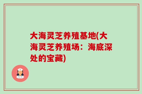 大海灵芝养殖基地(大海灵芝养殖场：海底深处的宝藏)