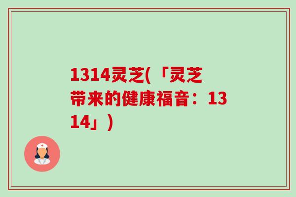 1314灵芝(「灵芝带来的健康福音:1314」) 1314灵芝(「灵芝带来的健康福音:1314」)