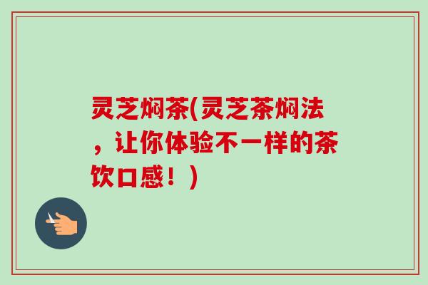 灵芝焖茶(灵芝茶焖法,让你体验不一样的茶饮口感!) 灵芝焖茶(灵芝茶焖法,让你体验不一样的茶饮口感!)
