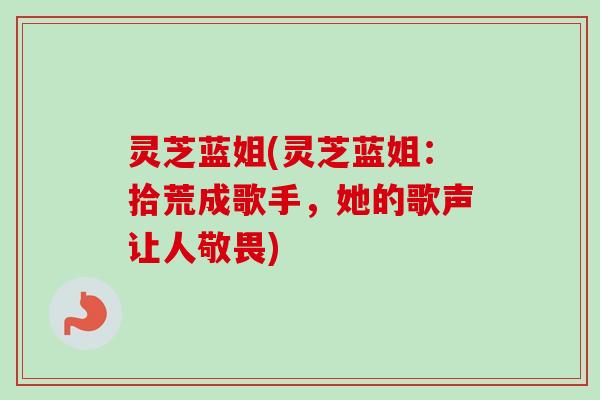 灵芝蓝姐(灵芝蓝姐:拾荒成歌手,她的歌声让人敬畏) 灵芝蓝姐(灵芝蓝姐:拾荒成歌手,她的歌声让人敬畏)