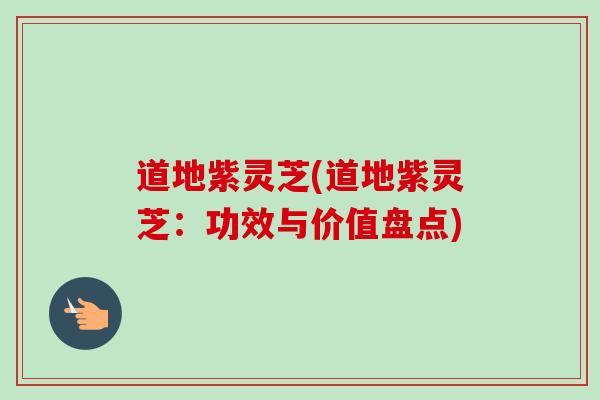 道地紫灵芝(道地紫灵芝:功效与价值盘点) 道地紫灵芝(道地紫灵芝:功效与价值盘点)