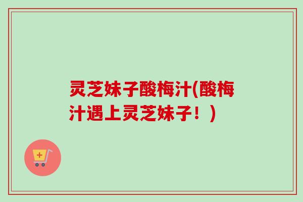 灵芝妹子酸梅汁(酸梅汁遇上灵芝妹子!) 灵芝妹子酸梅汁(酸梅汁遇上灵芝妹子!)
