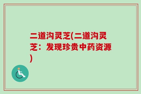 二道沟灵芝(二道沟灵芝：发现珍贵资源)