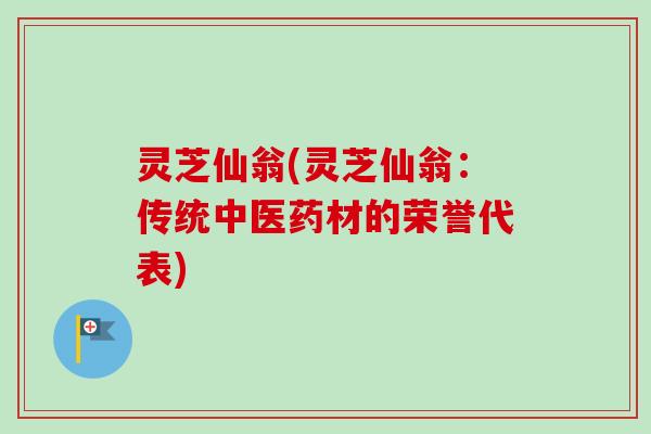 灵芝仙翁(灵芝仙翁：传统中医药材的荣誉代表)
