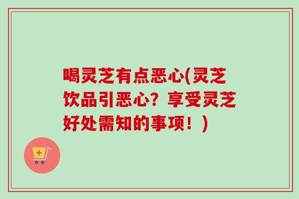 喝灵芝有点恶心(灵芝饮品引恶心?享受灵芝好处需知的事项!) 喝灵芝有点恶心(灵芝饮品引恶心?享受灵芝好处需知的事项!)