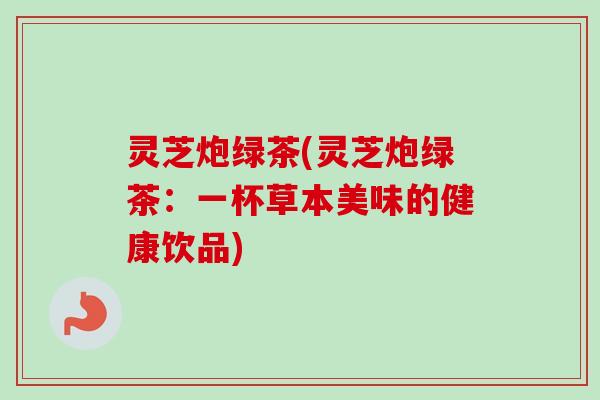 灵芝炮绿茶(灵芝炮绿茶：一杯草本美味的健康饮品)