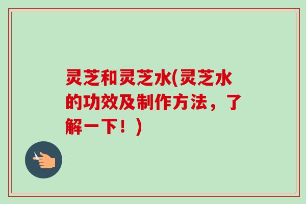 灵芝和灵芝水(灵芝水的功效及制作方法，了解一下！)