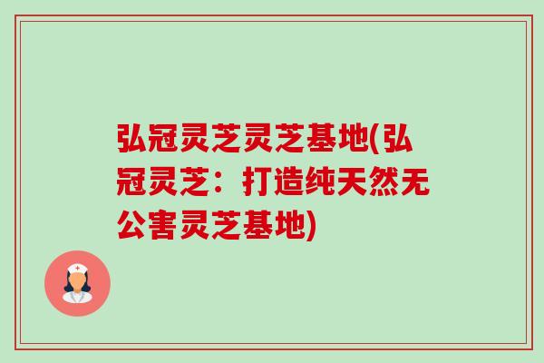 弘冠灵芝灵芝基地(弘冠灵芝：打造纯天然无公害灵芝基地)