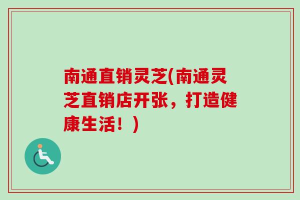 南通直销灵芝(南通灵芝直销店开张,打造健康生活!) 南通直销灵芝(南通灵芝直销店开张,打造健康生活!)