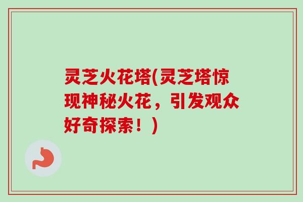 灵芝火花塔(灵芝塔惊现神秘火花,引发观众好奇探索!) 灵芝火花塔(灵芝塔惊现神秘火花,引发观众好奇探索!)