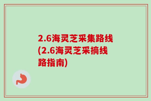 2.6海灵芝采集路线(2.6海灵芝采摘线路指南) 2.6海灵芝采集路线(2.6海灵芝采摘线路指南)