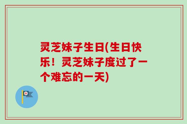 灵芝妹子生日(生日快乐!灵芝妹子度过了一个难忘的一天) 灵芝妹子生日(生日快乐!灵芝妹子度过了一个难忘的一天)