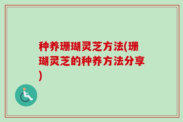 种养珊瑚灵芝方法(珊瑚灵芝的种养方法分享) 种养珊瑚灵芝方法(珊瑚灵芝的种养方法分享)