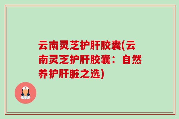 云南灵芝胶囊(云南灵芝胶囊：自然养护之选)