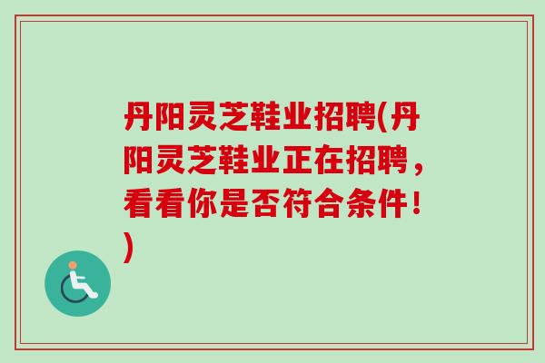 丹阳灵芝鞋业招聘(丹阳灵芝鞋业正在招聘,看看你是否符合条件!) 丹阳灵芝鞋业招聘(丹阳灵芝鞋业正在招聘,看看你是否符合条件!)
