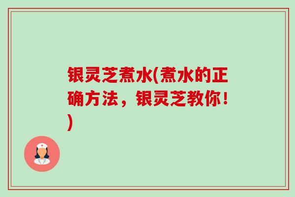 银灵芝煮水(煮水的正确方法，银灵芝教你！)