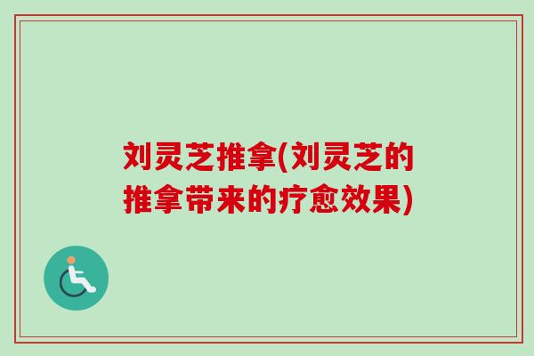 刘灵芝推拿(刘灵芝的推拿带来的疗愈效果)