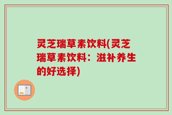 灵芝瑞草素饮料(灵芝瑞草素饮料:滋补养生的好选择) 灵芝瑞草素饮料(灵芝瑞草素饮料:滋补养生的好选择)