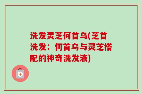 洗发灵芝何首乌(芝首洗发:何首乌与灵芝搭配的神奇洗发液) 洗发灵芝何首乌(芝首洗发:何首乌与灵芝搭配的神奇洗发液)
