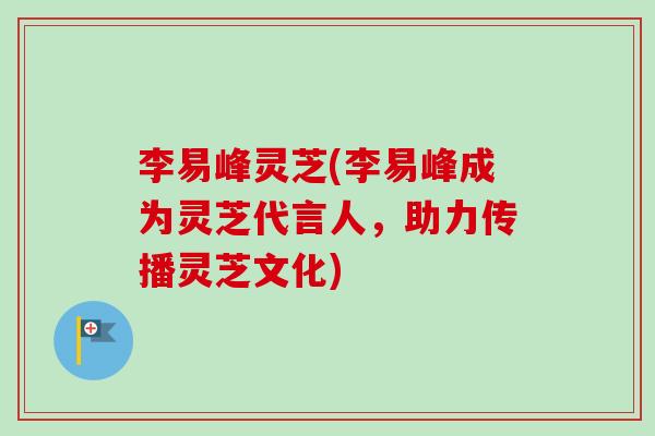 李易峰灵芝(李易峰成为灵芝代言人,助力传播灵芝文化) 李易峰灵芝(李易峰成为灵芝代言人,助力传播灵芝文化)