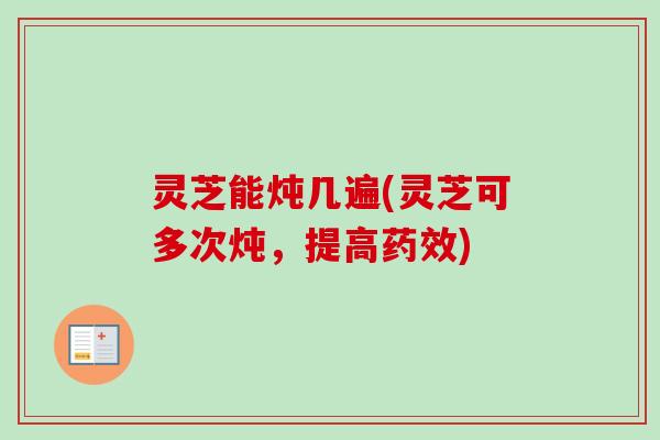 灵芝能炖几遍(灵芝可多次炖，提高)