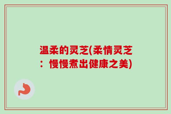 温柔的灵芝(柔情灵芝:慢慢煮出健康之美) 温柔的灵芝(柔情灵芝:慢慢煮出健康之美)