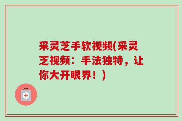 采灵芝手软视频(采灵芝视频:手法独特,让你大开眼界!) 采灵芝手软视频(采灵芝视频:手法独特,让你大开眼界!)