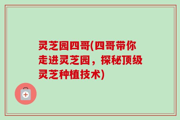 灵芝园四哥(四哥带你走进灵芝园，探秘灵芝种植技术)