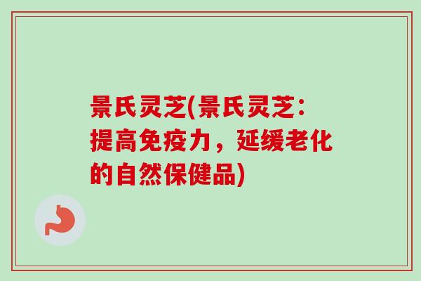 景氏灵芝(景氏灵芝：提高免疫力，延缓老化的自然保健品)