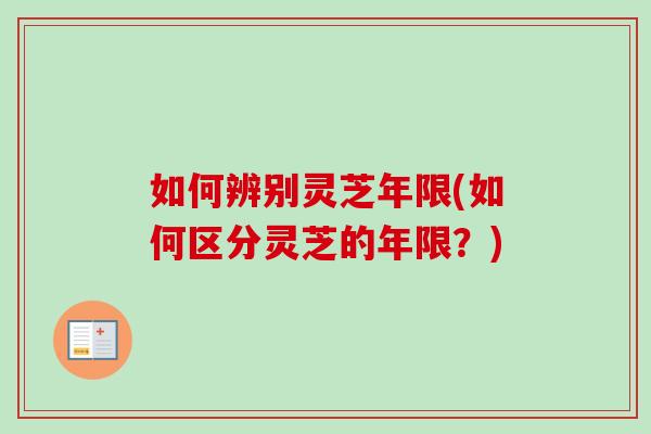 如何辨别灵芝年限(如何区分灵芝的年限？)